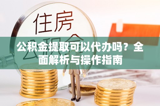 德宏公积金提取可以代办吗？全面解析与操作指南