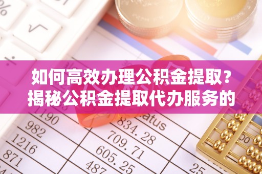 德宏如何高效办理公积金提取？揭秘公积金提取代办服务的优势与注意事项