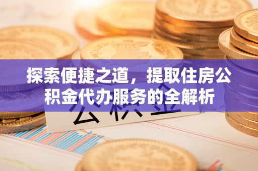 德宏探索便捷之道，提取住房公积金代办服务的全解析