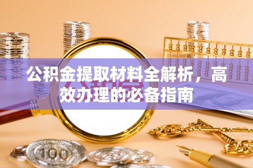 德宏公积金提取材料全解析，高效办理的必备指南