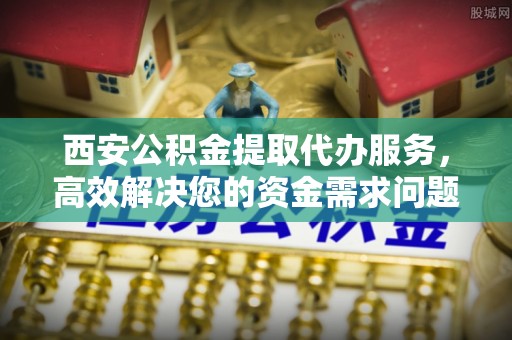 德宏西安公积金提取代办服务，高效解决您的资金需求问题