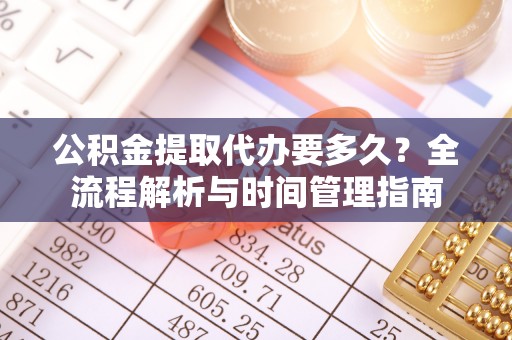 德宏公积金提取代办要多久？全流程解析与时间管理指南