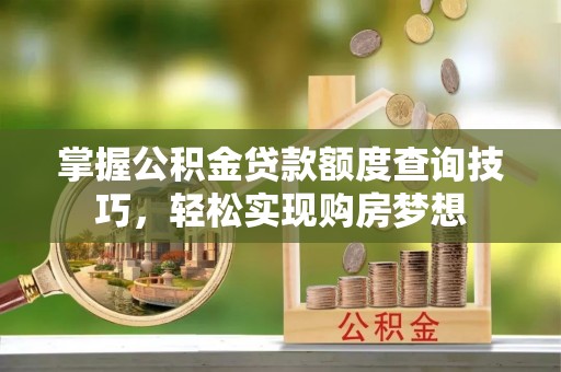 德宏掌握公积金贷款额度查询技巧，轻松实现购房梦想