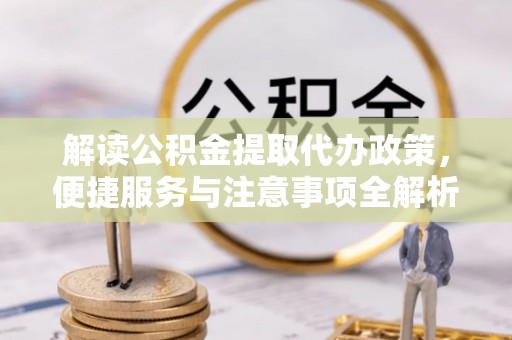 德宏解读公积金提取代办政策，便捷服务与注意事项全解析