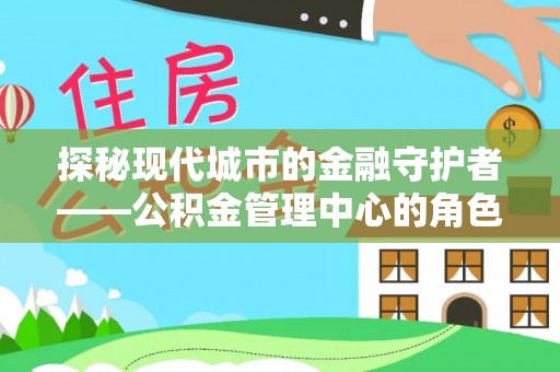德宏探秘现代城市的金融守护者——公积金管理中心的角色与使命