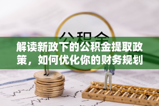 德宏解读新政下的公积金提取政策，如何优化你的财务规划