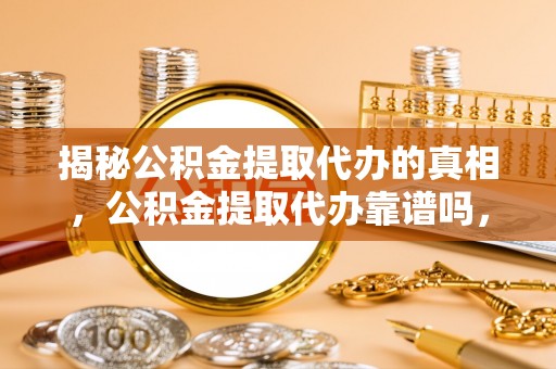 德宏揭秘公积金提取代办的真相，公积金提取代办靠谱吗，如何选择专业服务？