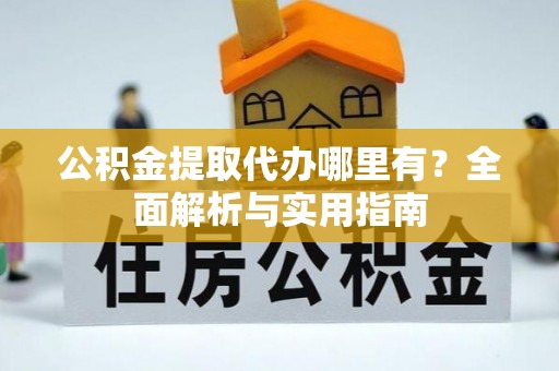 德宏公积金提取代办哪里有？全面解析与实用指南