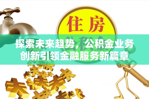 德宏探索未来趋势，公积金业务创新引领金融服务新篇章