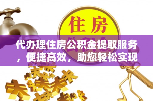 德宏代办理住房公积金提取服务，便捷高效，助您轻松实现资金规划