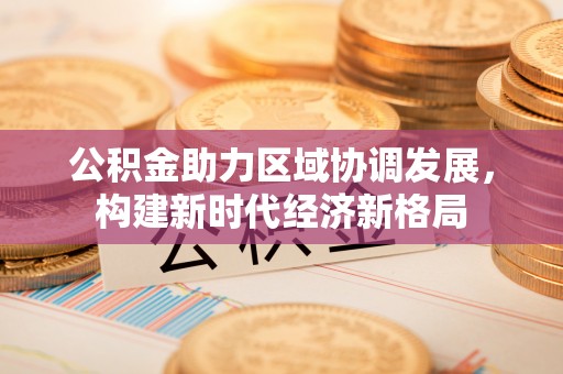 德宏公积金助力区域协调发展，构建新时代经济新格局