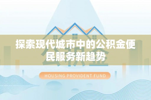 德宏探索现代城市中的公积金便民服务新趋势