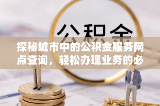 德宏探秘城市中的公积金服务网点查询，轻松办理业务的必备指南