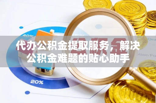 德宏代办公积金提取服务，解决公积金难题的贴心助手