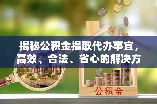德宏揭秘公积金提取代办事宜，高效、合法、省心的解决方案