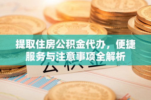 德宏提取住房公积金代办，便捷服务与注意事项全解析