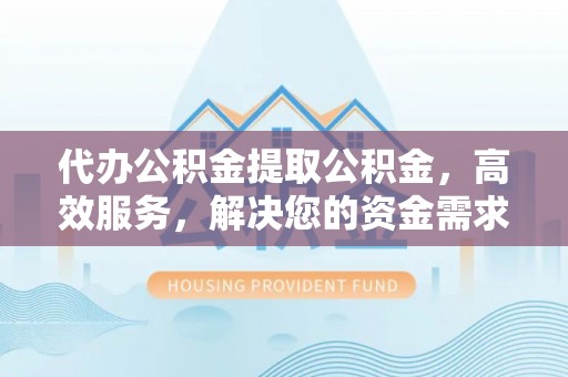德宏代办公积金提取公积金，高效服务，解决您的资金需求