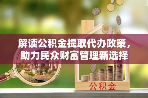 德宏解读公积金提取代办政策，助力民众财富管理新选择
