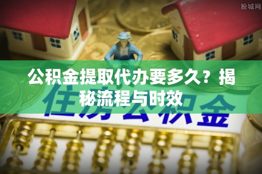 德宏公积金提取代办要多久？揭秘流程与时效