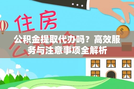 德宏公积金提取代办吗？高效服务与注意事项全解析
