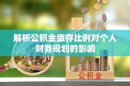 德宏解析公积金缴存比例对个人财务规划的影响