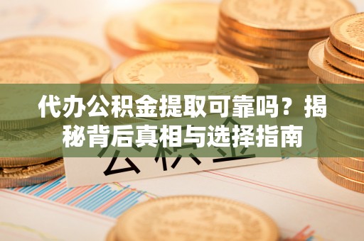 德宏代办公积金提取可靠吗？揭秘背后真相与选择指南