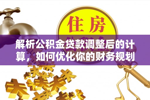 德宏解析公积金贷款调整后的计算，如何优化你的财务规划
