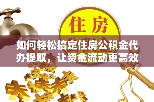 德宏如何轻松搞定住房公积金代办提取，让资金流动更高效