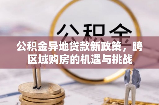 德宏公积金异地贷款新政策，跨区域购房的机遇与挑战