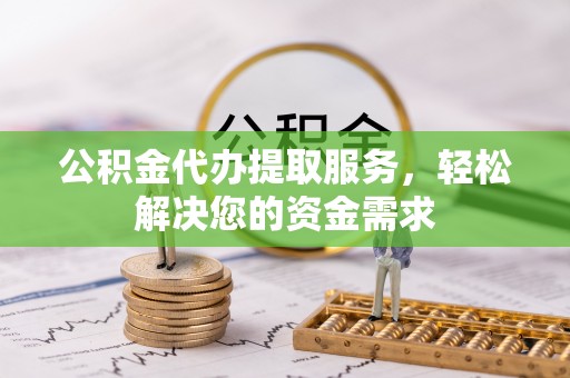 德宏公积金代办提取服务，轻松解决您的资金需求