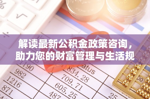 德宏解读最新公积金政策咨询，助力您的财富管理与生活规划