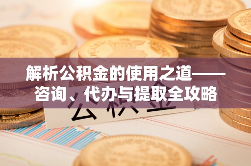 德宏解析公积金的使用之道——咨询、代办与提取全攻略