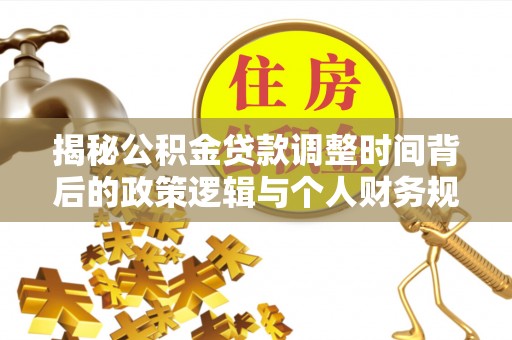 德宏揭秘公积金贷款调整时间背后的政策逻辑与个人财务规划