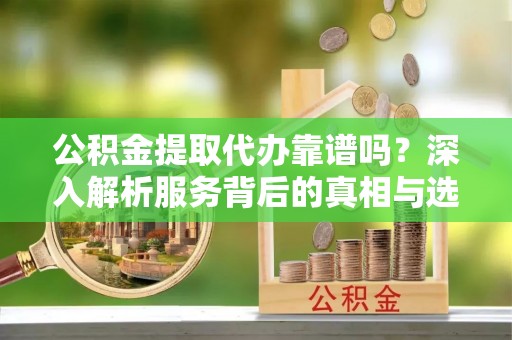 德宏公积金提取代办靠谱吗？深入解析服务背后的真相与选择指南