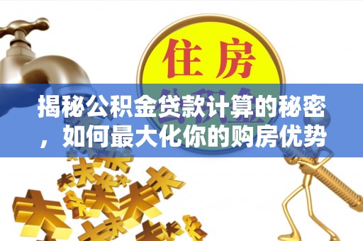 德宏揭秘公积金贷款计算的秘密，如何最大化你的购房优势