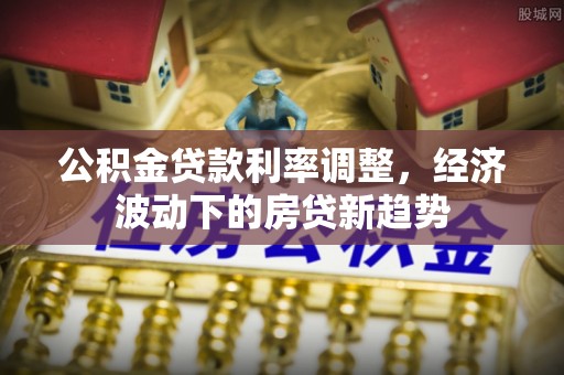 德宏公积金贷款利率调整，经济波动下的房贷新趋势