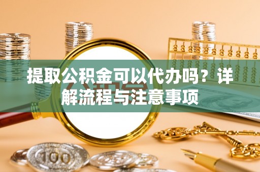 德宏提取公积金可以代办吗？详解流程与注意事项