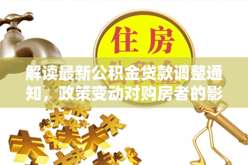 德宏解读最新公积金贷款调整通知，政策变动对购房者的影响