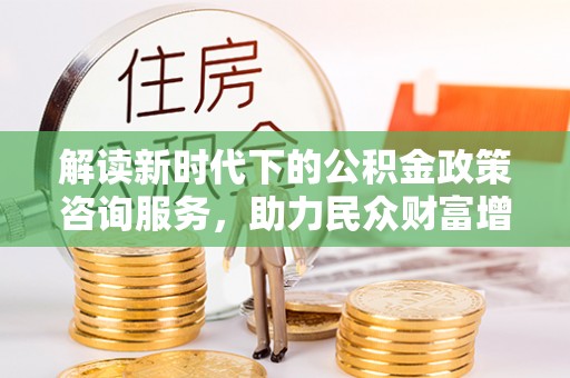 德宏解读新时代下的公积金政策咨询服务，助力民众财富增值与安居梦想