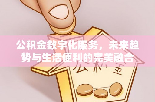 德宏公积金数字化服务，未来趋势与生活便利的完美融合