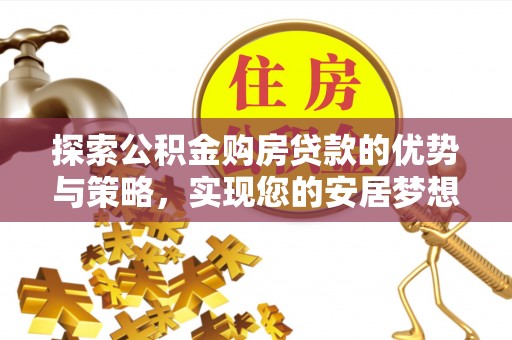 德宏探索公积金购房贷款的优势与策略，实现您的安居梦想