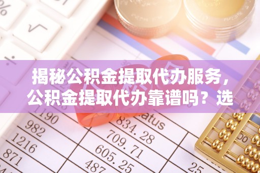 德宏揭秘公积金提取代办服务，公积金提取代办靠谱吗？选择需谨慎