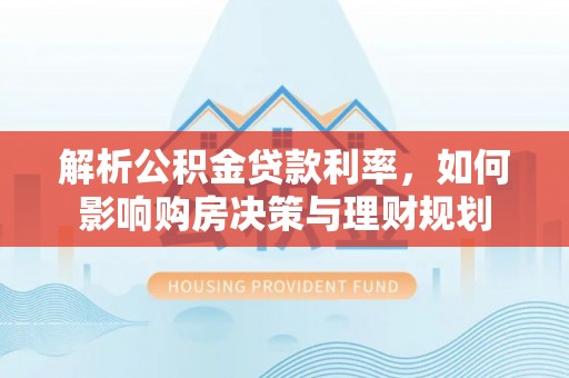 德宏解析公积金贷款利率，如何影响购房决策与理财规划