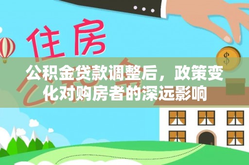 德宏公积金贷款调整后，政策变化对购房者的深远影响