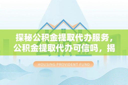 德宏探秘公积金提取代办服务，公积金提取代办可信吗，揭秘真相与选择指南