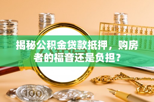 德宏揭秘公积金贷款抵押，购房者的福音还是负担？