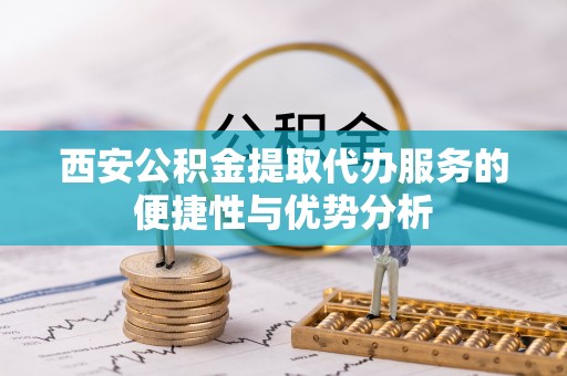 德宏西安公积金提取代办服务的便捷性与优势分析