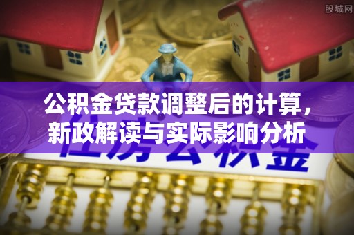 德宏公积金贷款调整后的计算，新政解读与实际影响分析