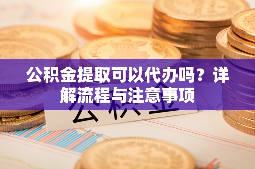 德宏公积金提取可以代办吗？详解流程与注意事项