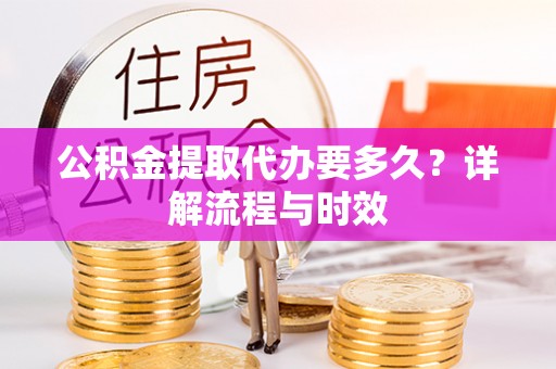 德宏公积金提取代办要多久？详解流程与时效